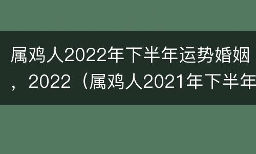 属鸡人2022年下半年运势婚姻，2022（属鸡人2021年下半年运势婚姻）