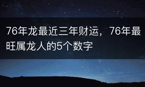 76年龙最近三年财运，76年最旺属龙人的5个数字