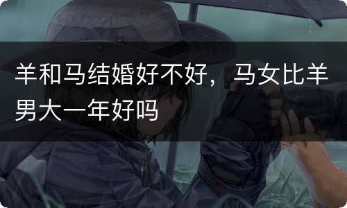 羊和马结婚好不好，马女比羊男大一年好吗