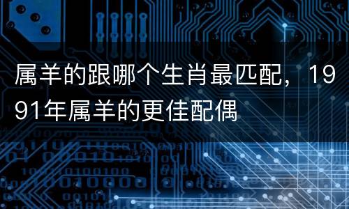 属羊的跟哪个生肖最匹配，1991年属羊的更佳配偶