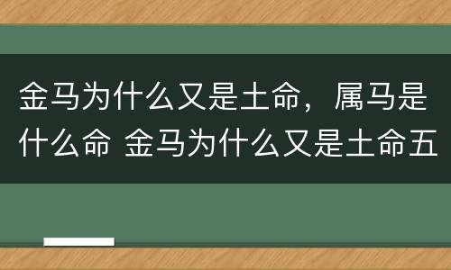 金马为什么又是土命，属马是什么命 金马为什么又是土命五行缺什么