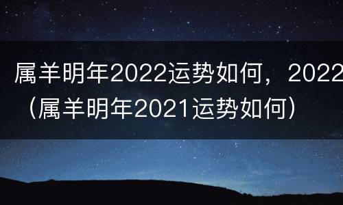 属羊明年2022运势如何，2022（属羊明年2021运势如何）