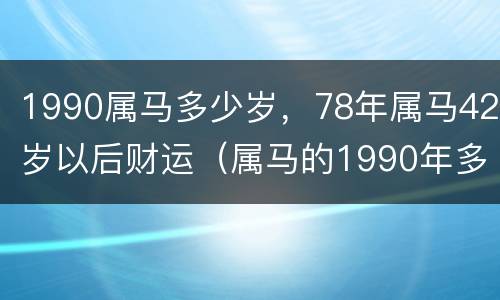 1990属马多少岁，78年属马42岁以后财运（属马的1990年多大）