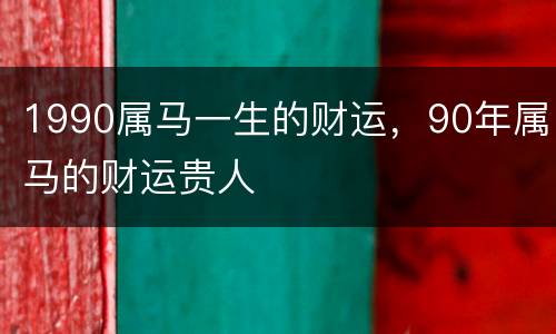 1990属马一生的财运，90年属马的财运贵人