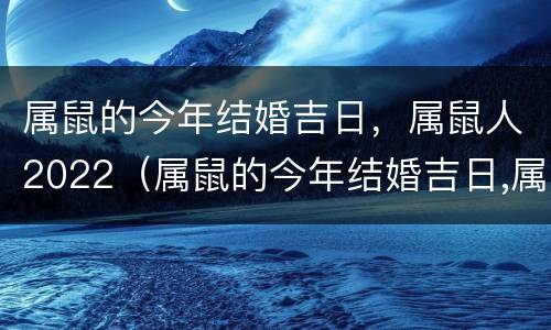 属鼠的今年结婚吉日，属鼠人2022（属鼠的今年结婚吉日,属鼠人2022年运势）
