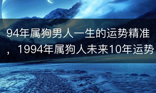 94年属狗男人一生的运势精准，1994年属狗人未来10年运势