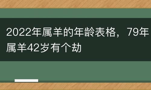 2022年属羊的年龄表格，79年属羊42岁有个劫