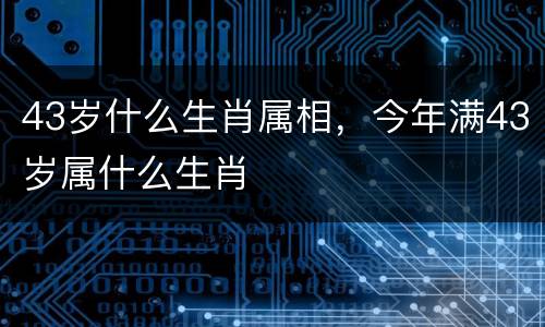 43岁什么生肖属相，今年满43岁属什么生肖