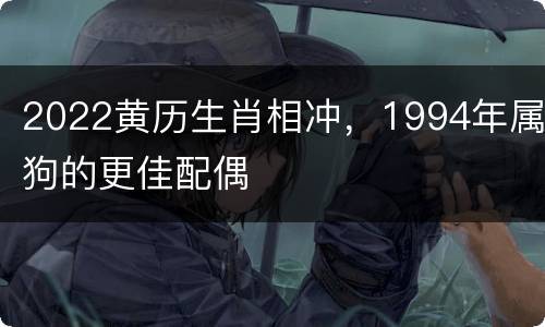 2022黄历生肖相冲，1994年属狗的更佳配偶