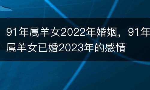 91年属羊女2022年婚姻，91年属羊女已婚2023年的感情