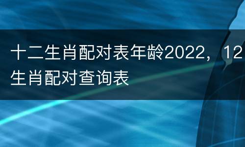 十二生肖配对表年龄2022，12生肖配对查询表