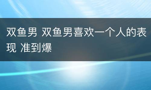双鱼男 双鱼男喜欢一个人的表现 准到爆
