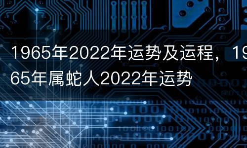 1965年2022年运势及运程，1965年属蛇人2022年运势