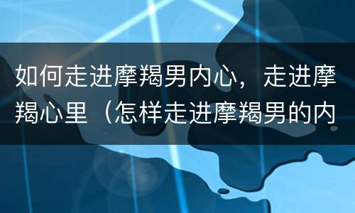 如何走进摩羯男内心，走进摩羯心里（怎样走进摩羯男的内心）