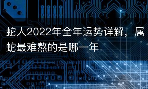 蛇人2022年全年运势详解，属蛇最难熬的是哪一年