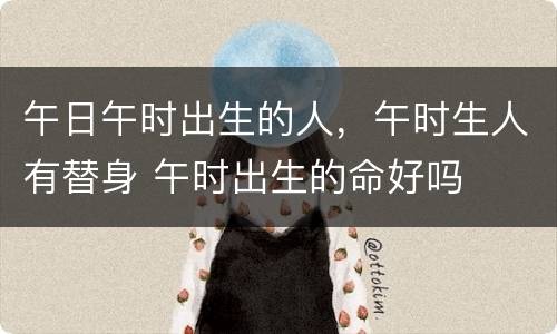 午日午时出生的人，午时生人有替身 午时出生的命好吗