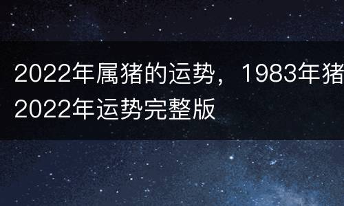2022年属猪的运势，1983年猪2022年运势完整版