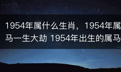 1954年属什么生肖，1954年属马一生大劫 1954年出生的属马的是什么命