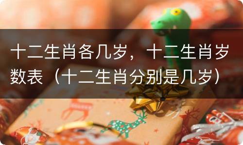 十二生肖各几岁，十二生肖岁数表（十二生肖分别是几岁）