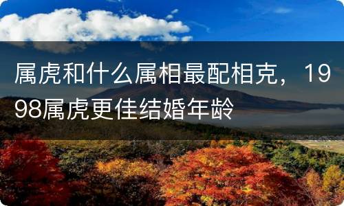 属虎和什么属相最配相克，1998属虎更佳结婚年龄