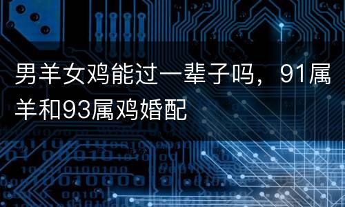 男羊女鸡能过一辈子吗，91属羊和93属鸡婚配