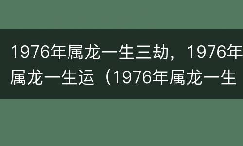 1976年属龙一生三劫，1976年属龙一生运（1976年属龙一生三大劫难）