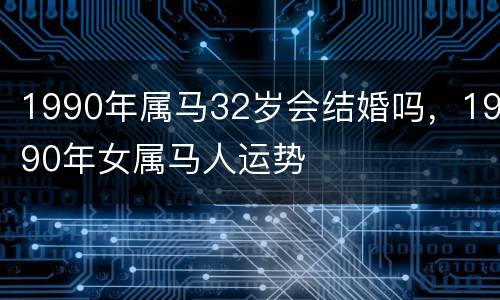 1990年属马32岁会结婚吗，1990年女属马人运势