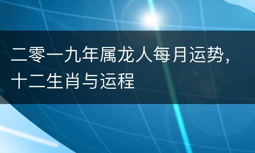 二零一九年属龙人每月运势，十二生肖与运程
