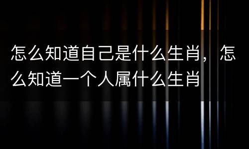怎么知道自己是什么生肖，怎么知道一个人属什么生肖