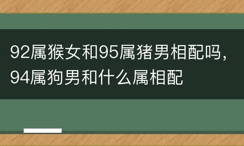 92属猴女和95属猪男相配吗，94属狗男和什么属相配