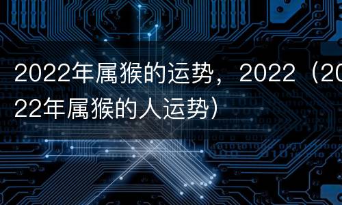 2022年属猴的运势，2022（2022年属猴的人运势）