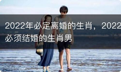 2022年必定离婚的生肖，2022必须结婚的生肖男