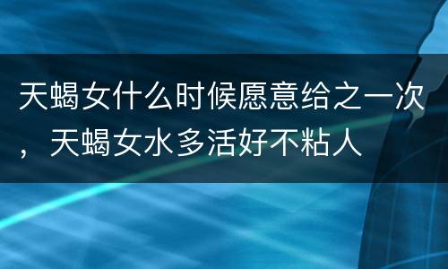天蝎女什么时候愿意给之一次，天蝎女水多活好不粘人