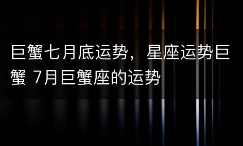 巨蟹七月底运势，星座运势巨蟹 7月巨蟹座的运势