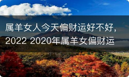 属羊女人今天偏财运好不好，2022 2020年属羊女偏财运