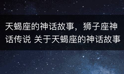 天蝎座的神话故事，狮子座神话传说 关于天蝎座的神话故事