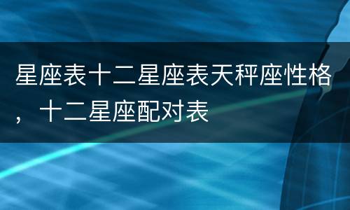 星座表十二星座表天秤座性格，十二星座配对表