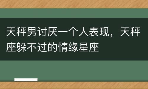 天秤男讨厌一个人表现，天秤座躲不过的情缘星座