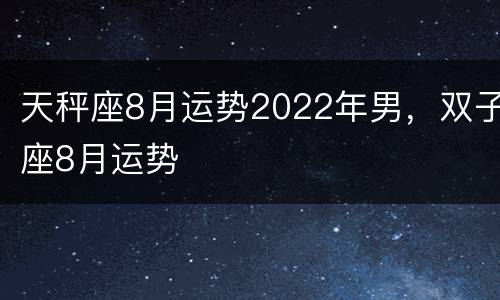 天秤座8月运势2022年男，双子座8月运势