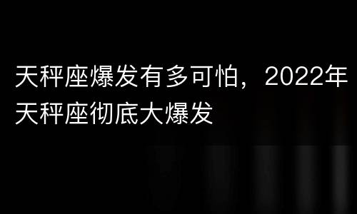 天秤座爆发有多可怕，2022年天秤座彻底大爆发