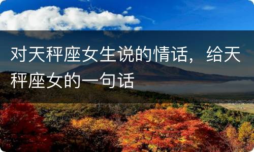 对天秤座女生说的情话，给天秤座女的一句话