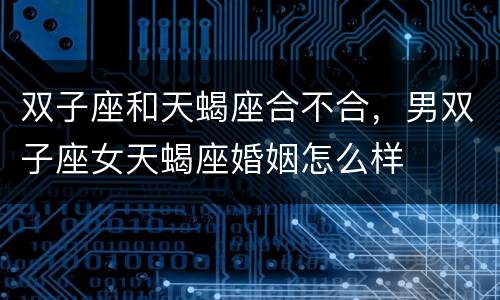 双子座和天蝎座合不合，男双子座女天蝎座婚姻怎么样