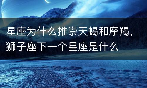 星座为什么推崇天蝎和摩羯，狮子座下一个星座是什么