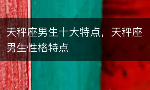 天秤座男生十大特点，天秤座男生性格特点