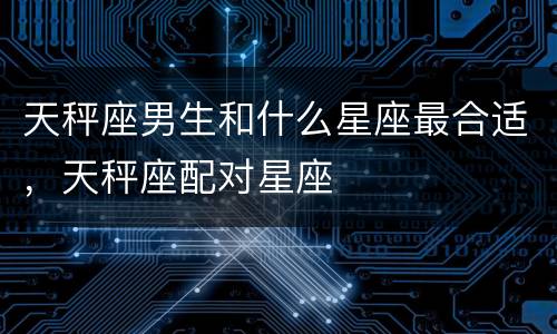 天秤座男生和什么星座最合适，天秤座配对星座