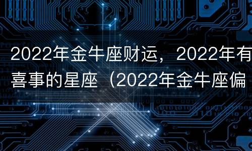 2022年金牛座财运，2022年有喜事的星座（2022年金牛座偏财运）