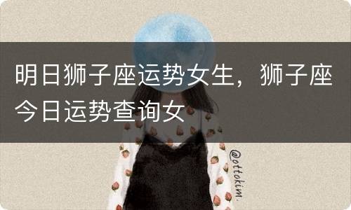 明日狮子座运势女生，狮子座今日运势查询女