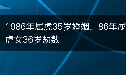 1986年属虎35岁婚姻，86年属虎女36岁劫数
