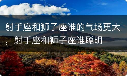 射手座和狮子座谁的气场更大，射手座和狮子座谁聪明