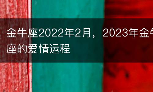 金牛座2022年2月，2023年金牛座的爱情运程